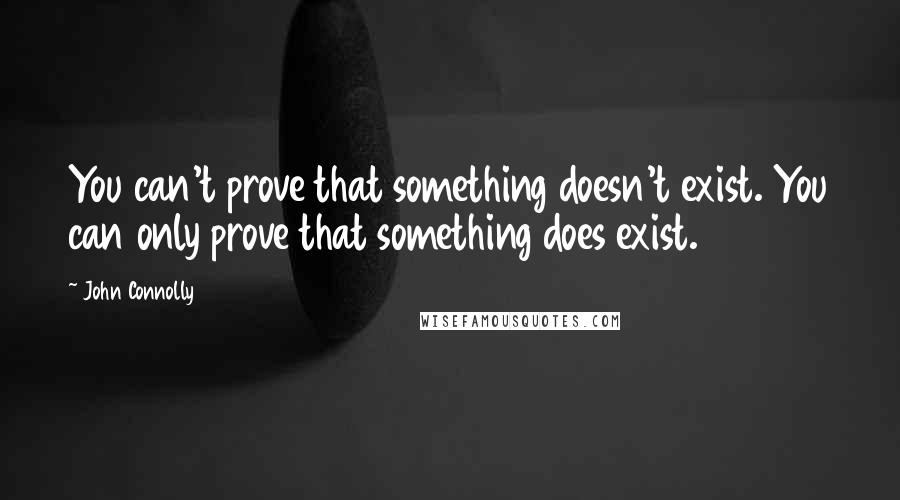 John Connolly Quotes: You can't prove that something doesn't exist. You can only prove that something does exist.