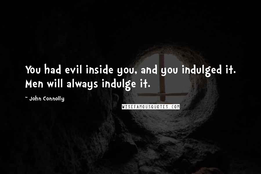 John Connolly Quotes: You had evil inside you, and you indulged it. Men will always indulge it.