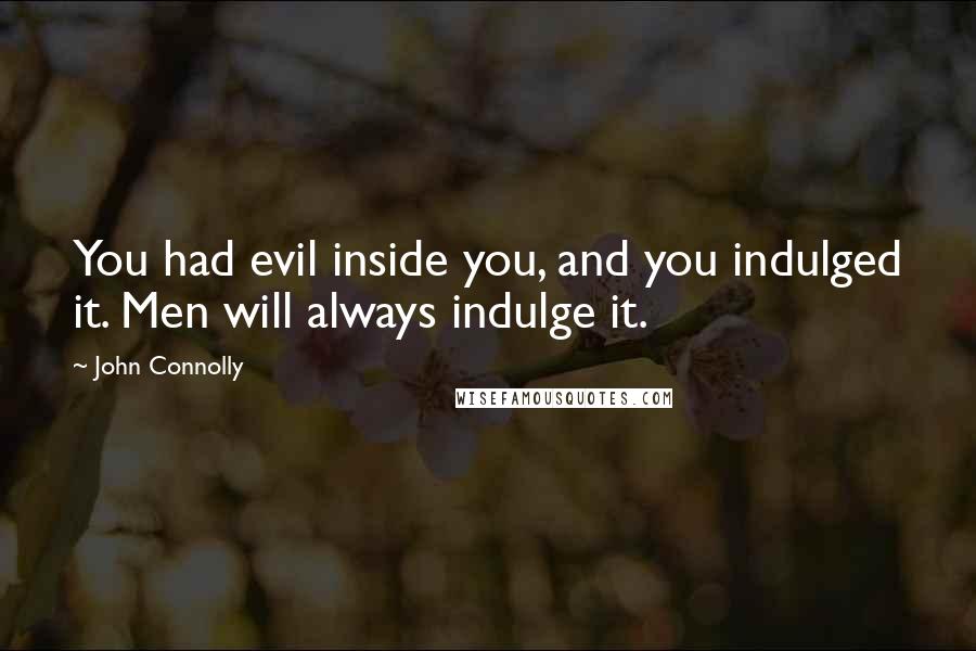 John Connolly Quotes: You had evil inside you, and you indulged it. Men will always indulge it.