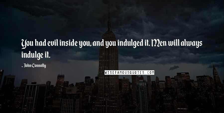 John Connolly Quotes: You had evil inside you, and you indulged it. Men will always indulge it.