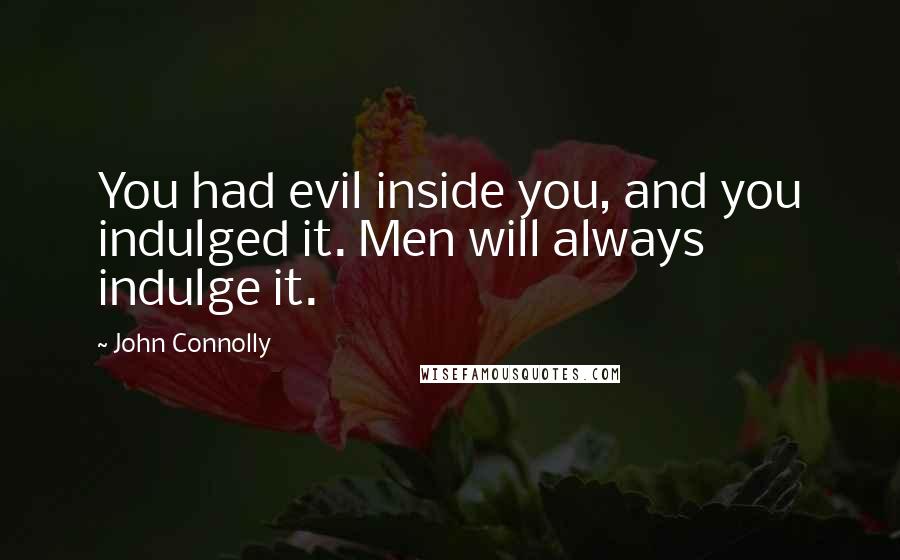 John Connolly Quotes: You had evil inside you, and you indulged it. Men will always indulge it.