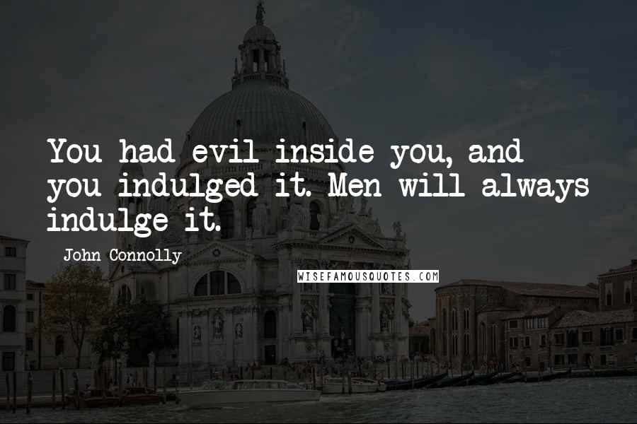 John Connolly Quotes: You had evil inside you, and you indulged it. Men will always indulge it.