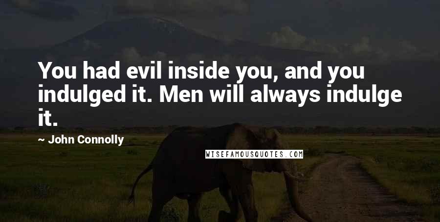 John Connolly Quotes: You had evil inside you, and you indulged it. Men will always indulge it.