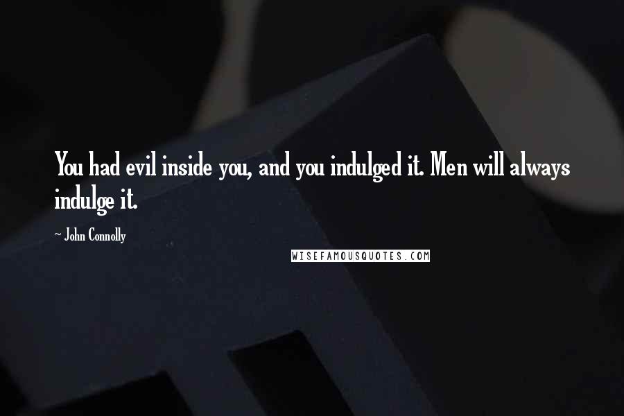 John Connolly Quotes: You had evil inside you, and you indulged it. Men will always indulge it.