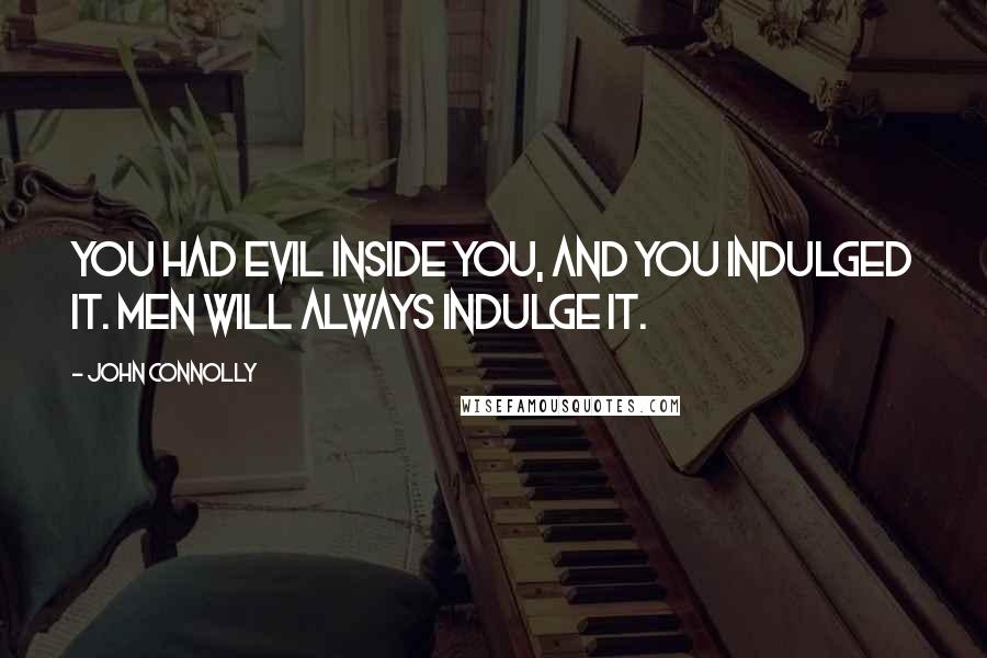 John Connolly Quotes: You had evil inside you, and you indulged it. Men will always indulge it.