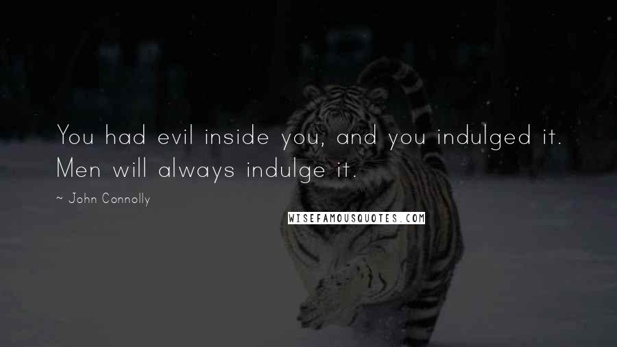 John Connolly Quotes: You had evil inside you, and you indulged it. Men will always indulge it.