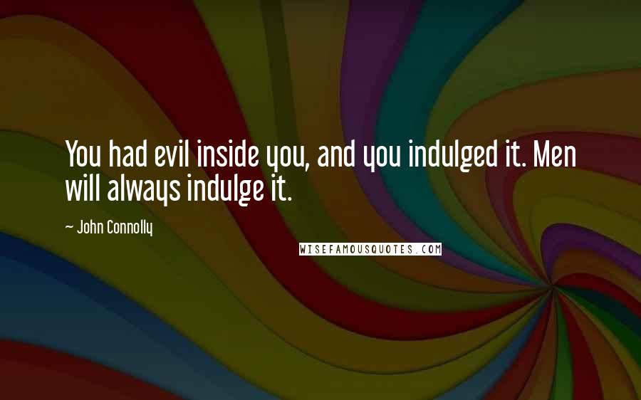 John Connolly Quotes: You had evil inside you, and you indulged it. Men will always indulge it.