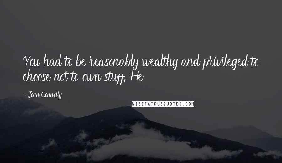 John Connolly Quotes: You had to be reasonably wealthy and privileged to choose not to own stuff. He