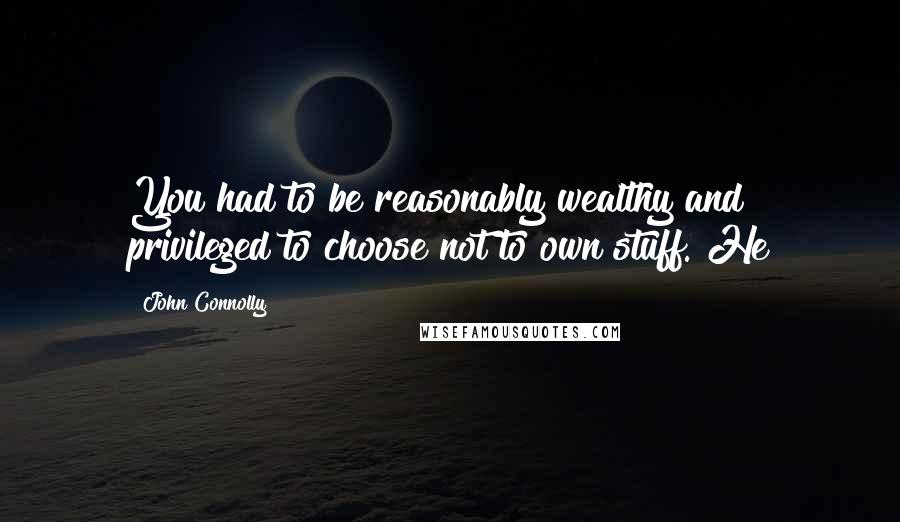 John Connolly Quotes: You had to be reasonably wealthy and privileged to choose not to own stuff. He