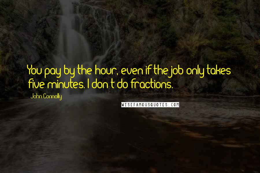 John Connolly Quotes: You pay by the hour, even if the job only takes five minutes. I don't do fractions.