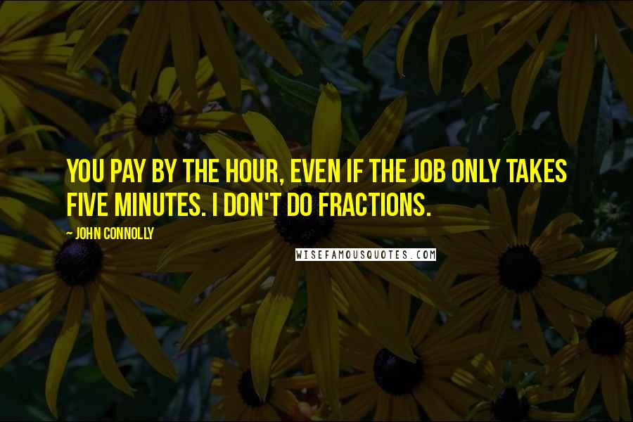 John Connolly Quotes: You pay by the hour, even if the job only takes five minutes. I don't do fractions.