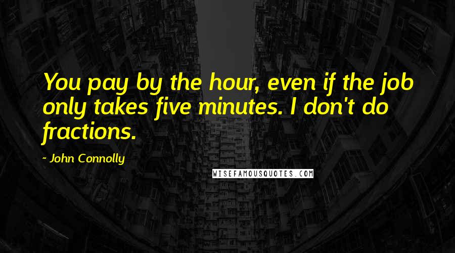 John Connolly Quotes: You pay by the hour, even if the job only takes five minutes. I don't do fractions.
