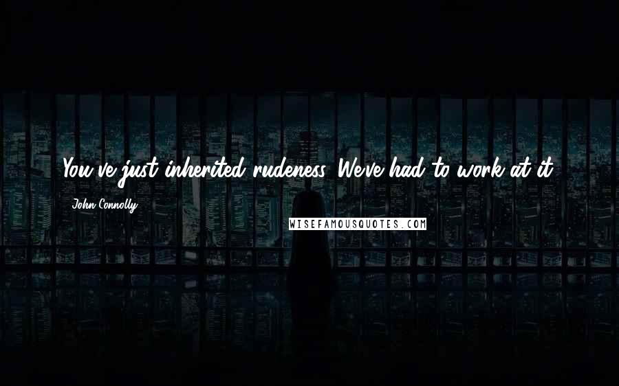 John Connolly Quotes: You've just inherited rudeness. We've had to work at it.