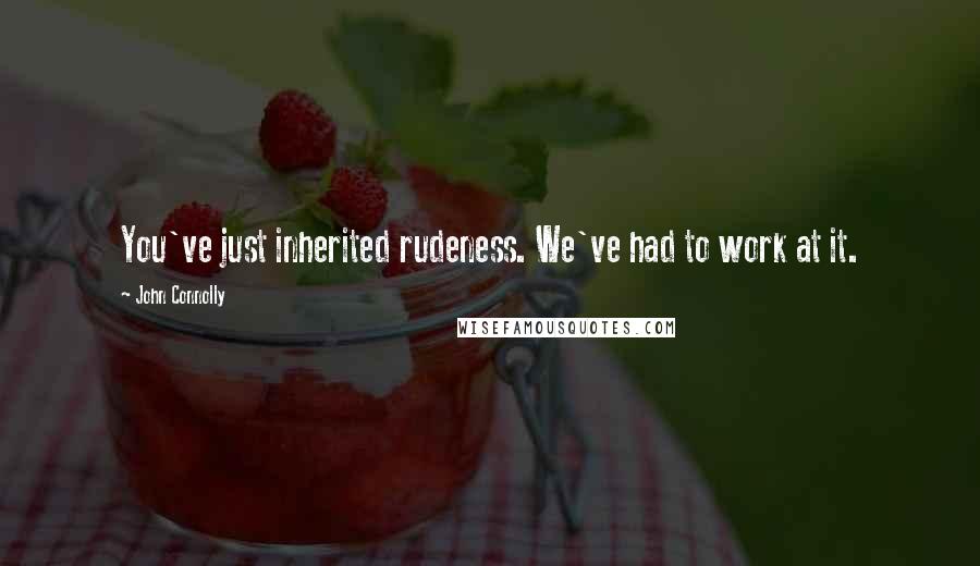 John Connolly Quotes: You've just inherited rudeness. We've had to work at it.