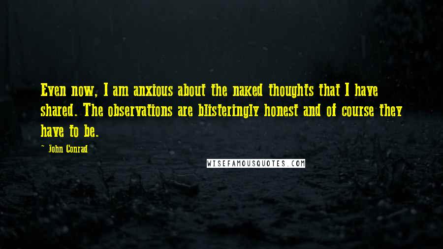 John Conrad Quotes: Even now, I am anxious about the naked thoughts that I have shared. The observations are blisteringly honest and of course they have to be.