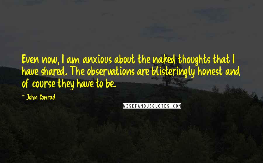 John Conrad Quotes: Even now, I am anxious about the naked thoughts that I have shared. The observations are blisteringly honest and of course they have to be.