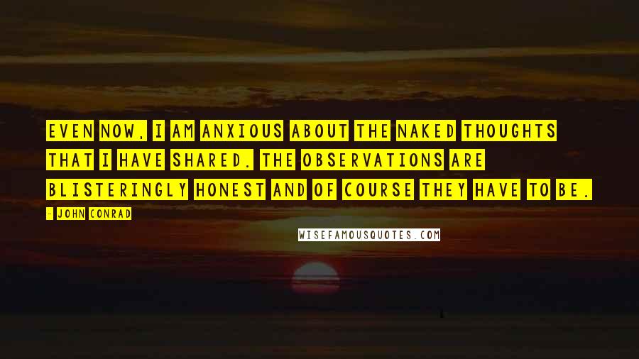 John Conrad Quotes: Even now, I am anxious about the naked thoughts that I have shared. The observations are blisteringly honest and of course they have to be.