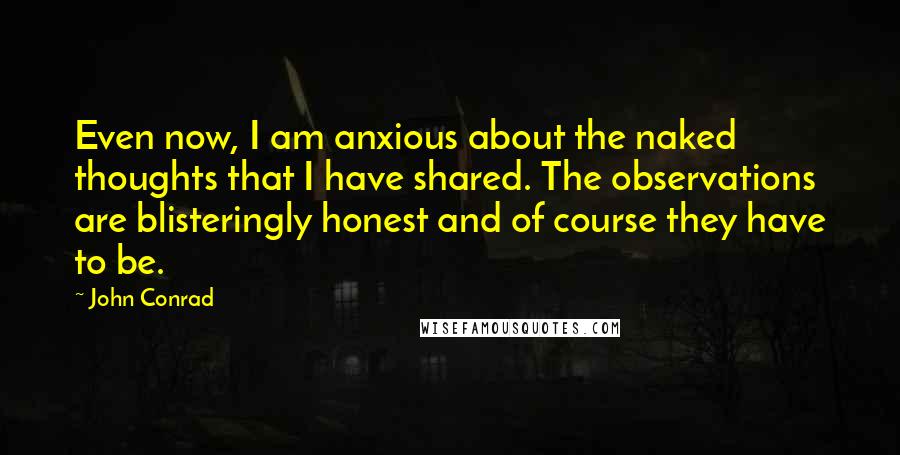 John Conrad Quotes: Even now, I am anxious about the naked thoughts that I have shared. The observations are blisteringly honest and of course they have to be.