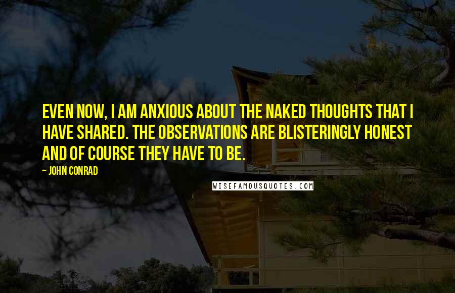 John Conrad Quotes: Even now, I am anxious about the naked thoughts that I have shared. The observations are blisteringly honest and of course they have to be.