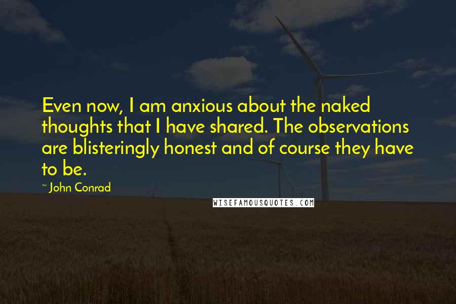John Conrad Quotes: Even now, I am anxious about the naked thoughts that I have shared. The observations are blisteringly honest and of course they have to be.