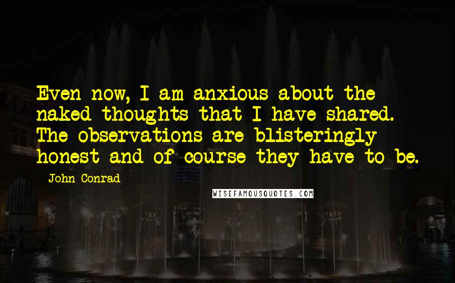 John Conrad Quotes: Even now, I am anxious about the naked thoughts that I have shared. The observations are blisteringly honest and of course they have to be.