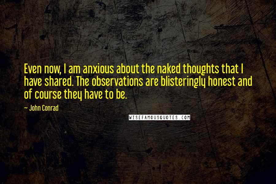 John Conrad Quotes: Even now, I am anxious about the naked thoughts that I have shared. The observations are blisteringly honest and of course they have to be.