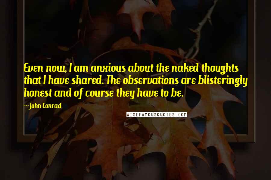 John Conrad Quotes: Even now, I am anxious about the naked thoughts that I have shared. The observations are blisteringly honest and of course they have to be.