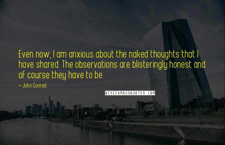 John Conrad Quotes: Even now, I am anxious about the naked thoughts that I have shared. The observations are blisteringly honest and of course they have to be.