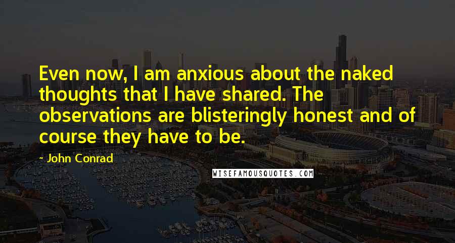 John Conrad Quotes: Even now, I am anxious about the naked thoughts that I have shared. The observations are blisteringly honest and of course they have to be.