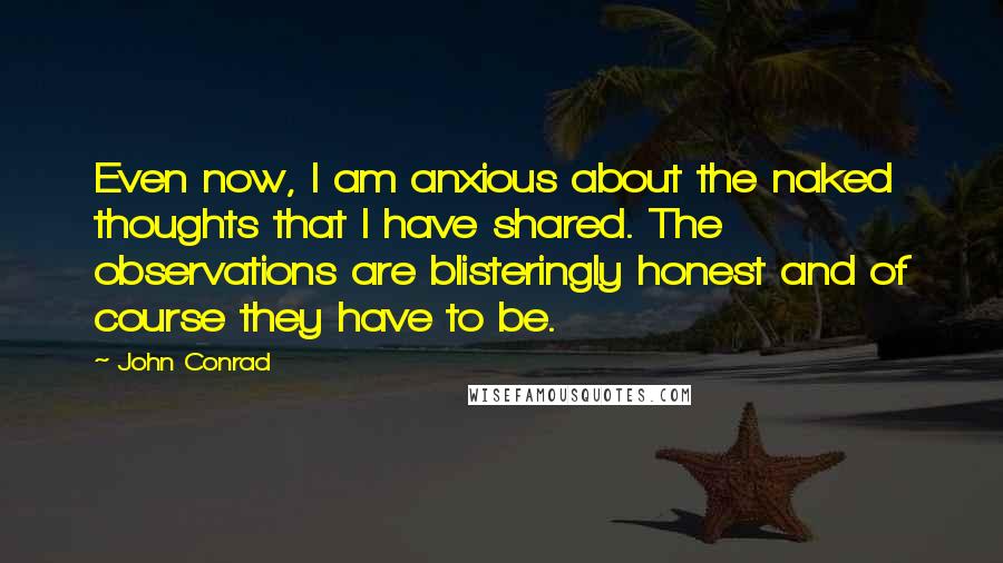 John Conrad Quotes: Even now, I am anxious about the naked thoughts that I have shared. The observations are blisteringly honest and of course they have to be.