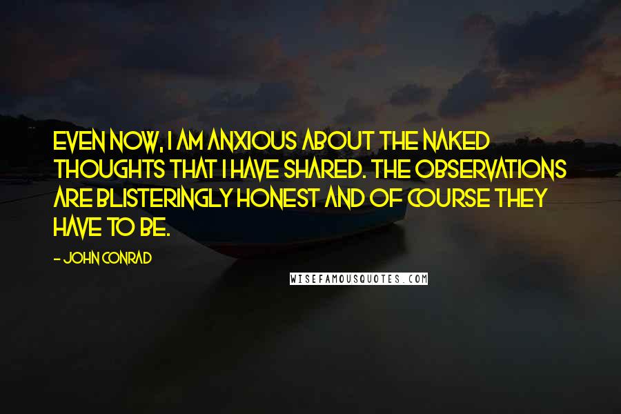 John Conrad Quotes: Even now, I am anxious about the naked thoughts that I have shared. The observations are blisteringly honest and of course they have to be.