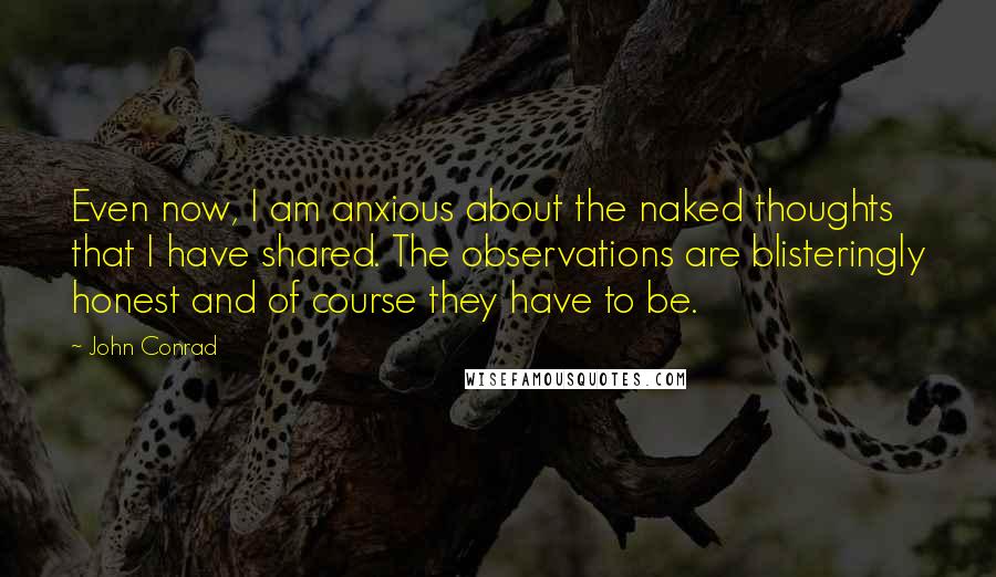 John Conrad Quotes: Even now, I am anxious about the naked thoughts that I have shared. The observations are blisteringly honest and of course they have to be.