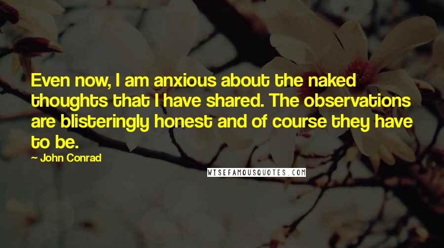 John Conrad Quotes: Even now, I am anxious about the naked thoughts that I have shared. The observations are blisteringly honest and of course they have to be.