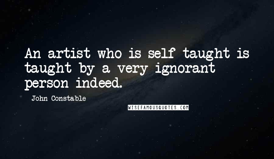 John Constable Quotes: An artist who is self-taught is taught by a very ignorant person indeed.