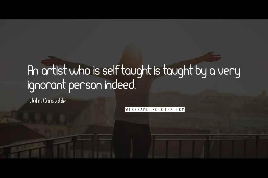 John Constable Quotes: An artist who is self-taught is taught by a very ignorant person indeed.