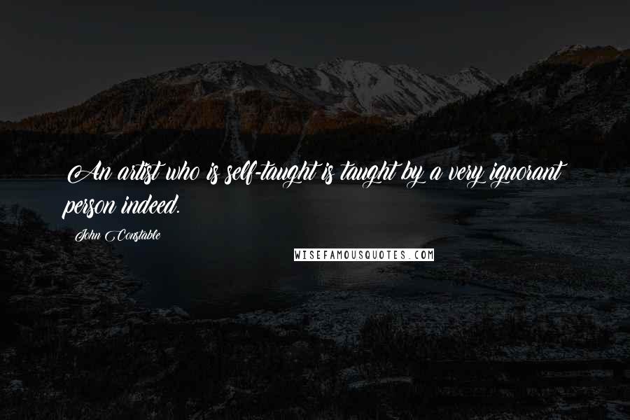 John Constable Quotes: An artist who is self-taught is taught by a very ignorant person indeed.