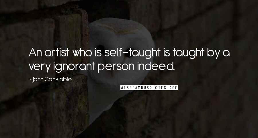 John Constable Quotes: An artist who is self-taught is taught by a very ignorant person indeed.