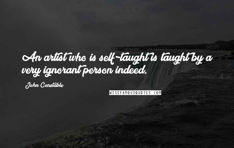 John Constable Quotes: An artist who is self-taught is taught by a very ignorant person indeed.