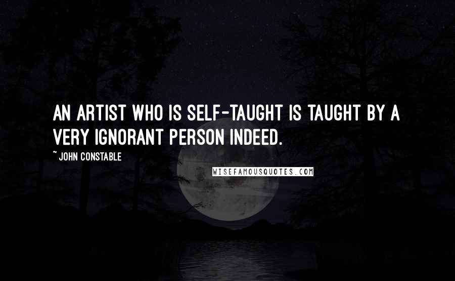 John Constable Quotes: An artist who is self-taught is taught by a very ignorant person indeed.
