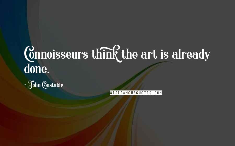 John Constable Quotes: Connoisseurs think the art is already done.