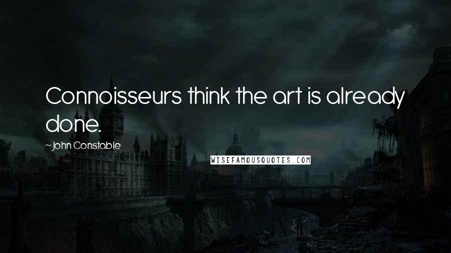 John Constable Quotes: Connoisseurs think the art is already done.