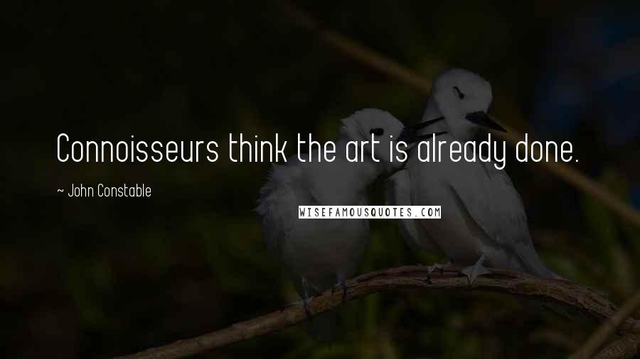 John Constable Quotes: Connoisseurs think the art is already done.
