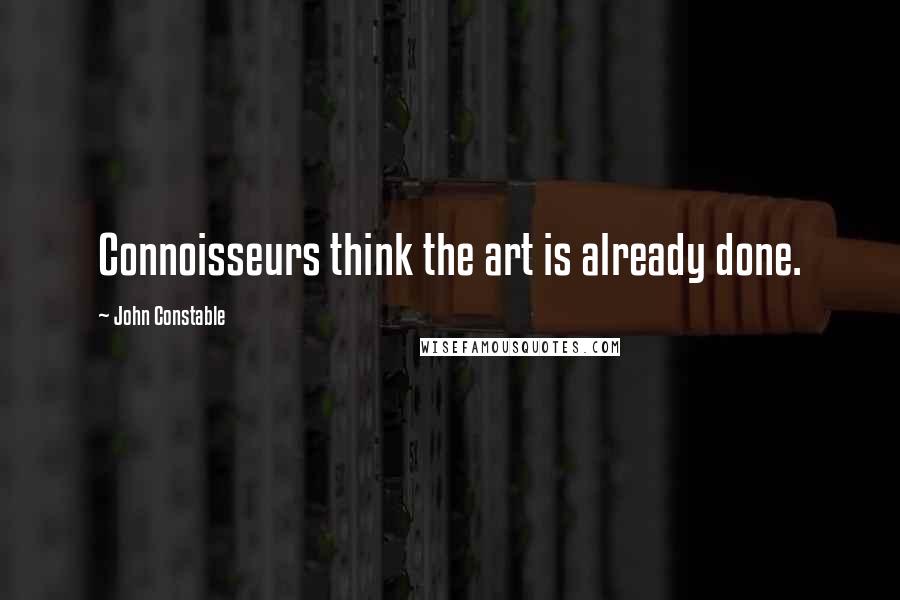 John Constable Quotes: Connoisseurs think the art is already done.