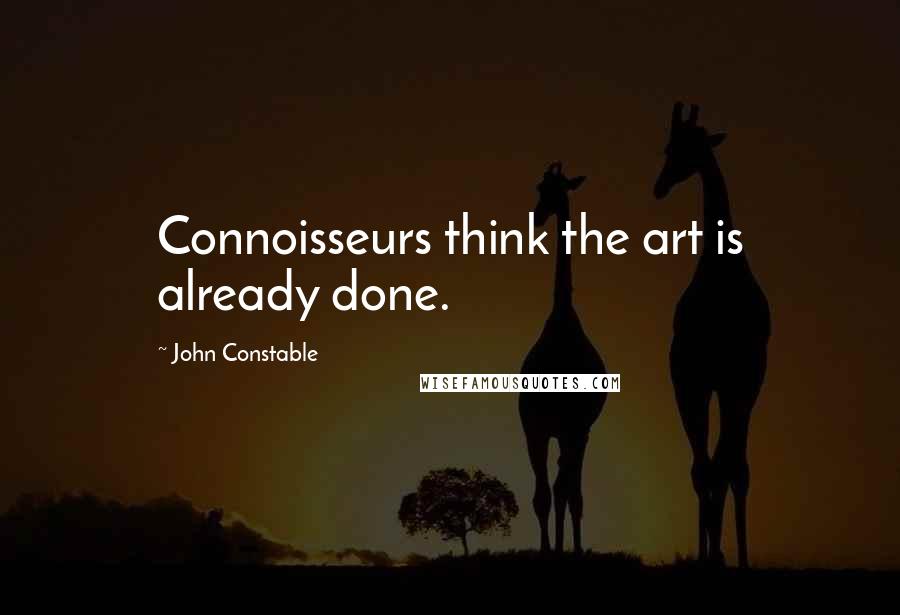 John Constable Quotes: Connoisseurs think the art is already done.