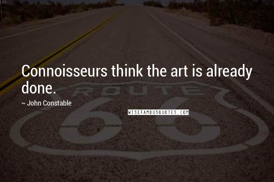 John Constable Quotes: Connoisseurs think the art is already done.