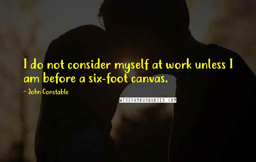 John Constable Quotes: I do not consider myself at work unless I am before a six-foot canvas.