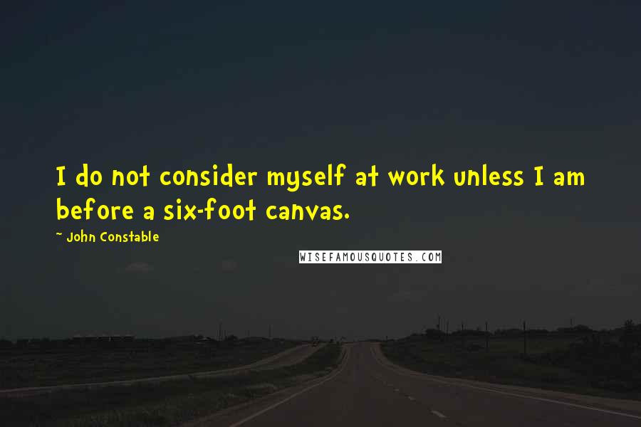 John Constable Quotes: I do not consider myself at work unless I am before a six-foot canvas.