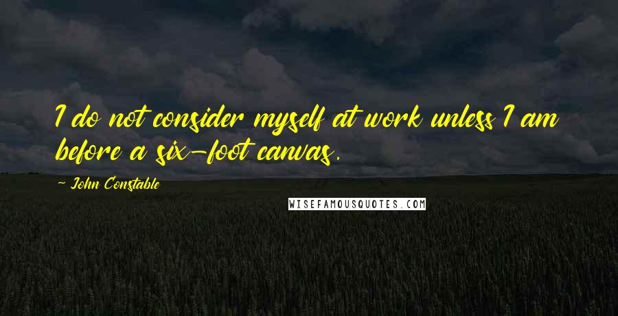 John Constable Quotes: I do not consider myself at work unless I am before a six-foot canvas.