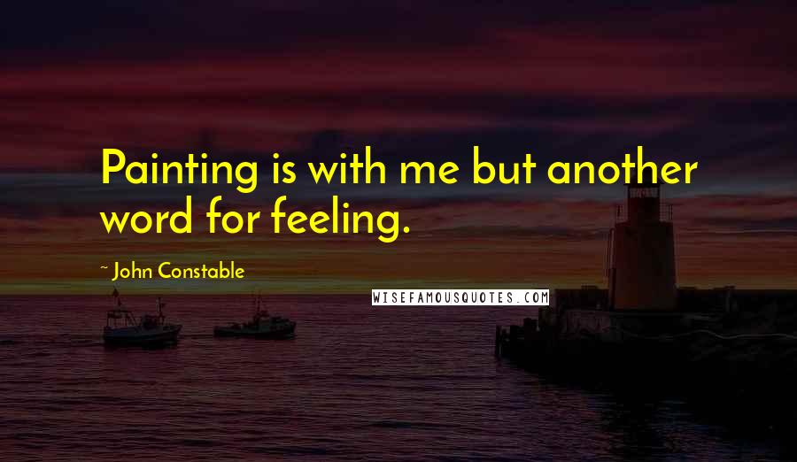 John Constable Quotes: Painting is with me but another word for feeling.