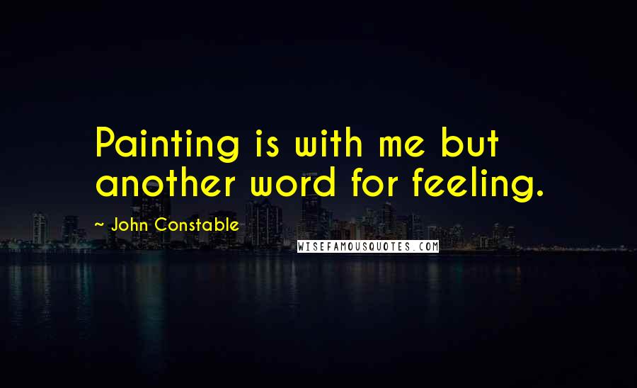 John Constable Quotes: Painting is with me but another word for feeling.